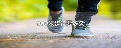 ​900米步行要多久 900米步行要多久 快走