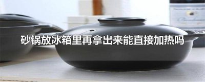 ​砂锅从冰箱拿出来可以直接加热嘛 从冰箱里拿出来的砂锅可以直接加热吗